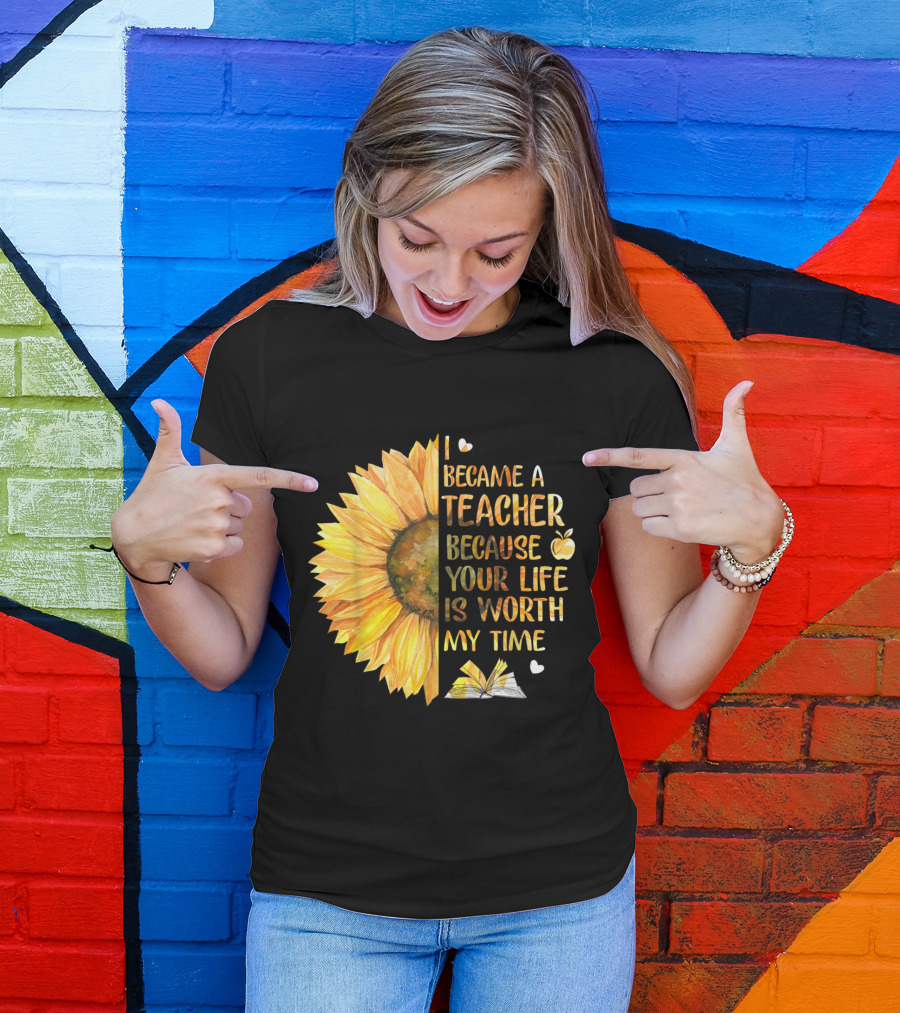 I Became A Teacher Because Your Life Is Worth My Time Sunflower Apple Book Hearts T-Shirt