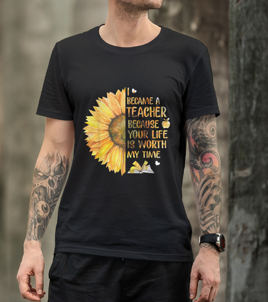 I Became A Teacher Because Your Life Is Worth My Time Sunflower Apple Book Hearts T-Shirt