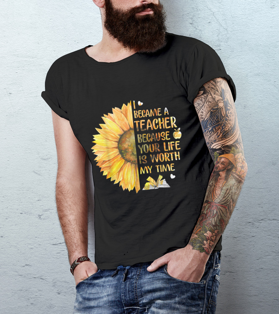 I Became A Teacher Because Your Life Is Worth My Time Sunflower Apple Book Hearts T-Shirt