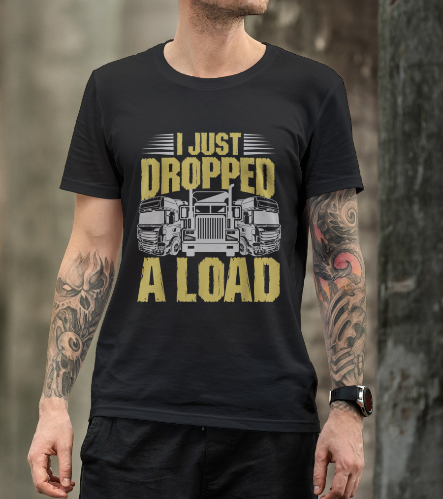 I Just Dropped A Load Funny Trucker Humor With Truck T-Shirt