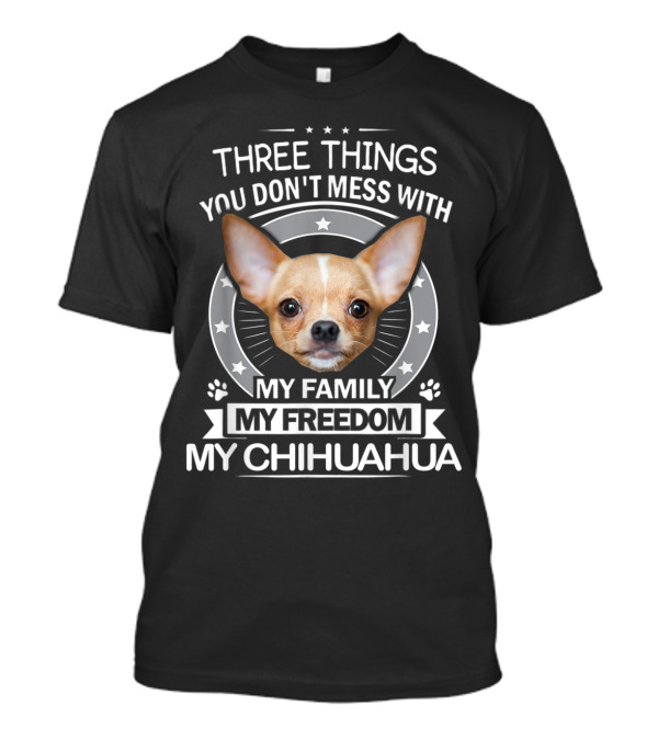 Three Things You Don't Mess With My Family My Freedom My Chihuahua T-Shirt