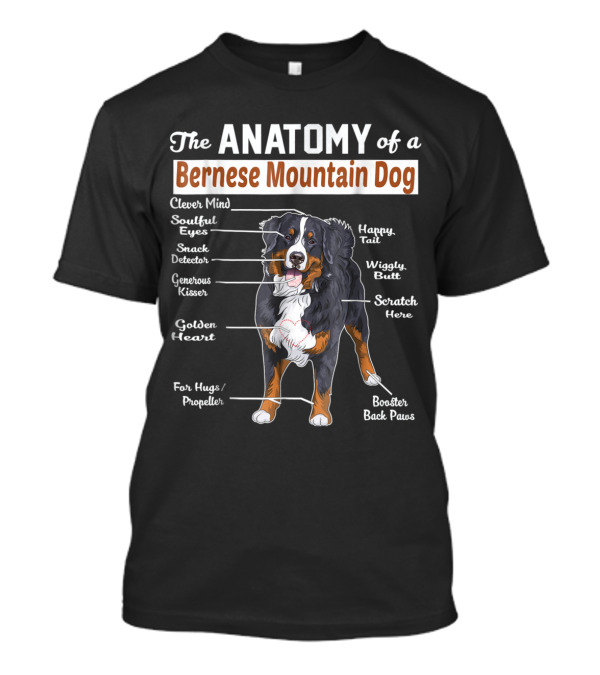 The Anatomy Of A Bernese Mountain Dog Clever Mind Soulful Eyes Snack Detector Generous Kisser Golden Heart Happy Tail Wiggly Butt Scratch Here For Hugs Propeller Booster Back Paws T-Shirt