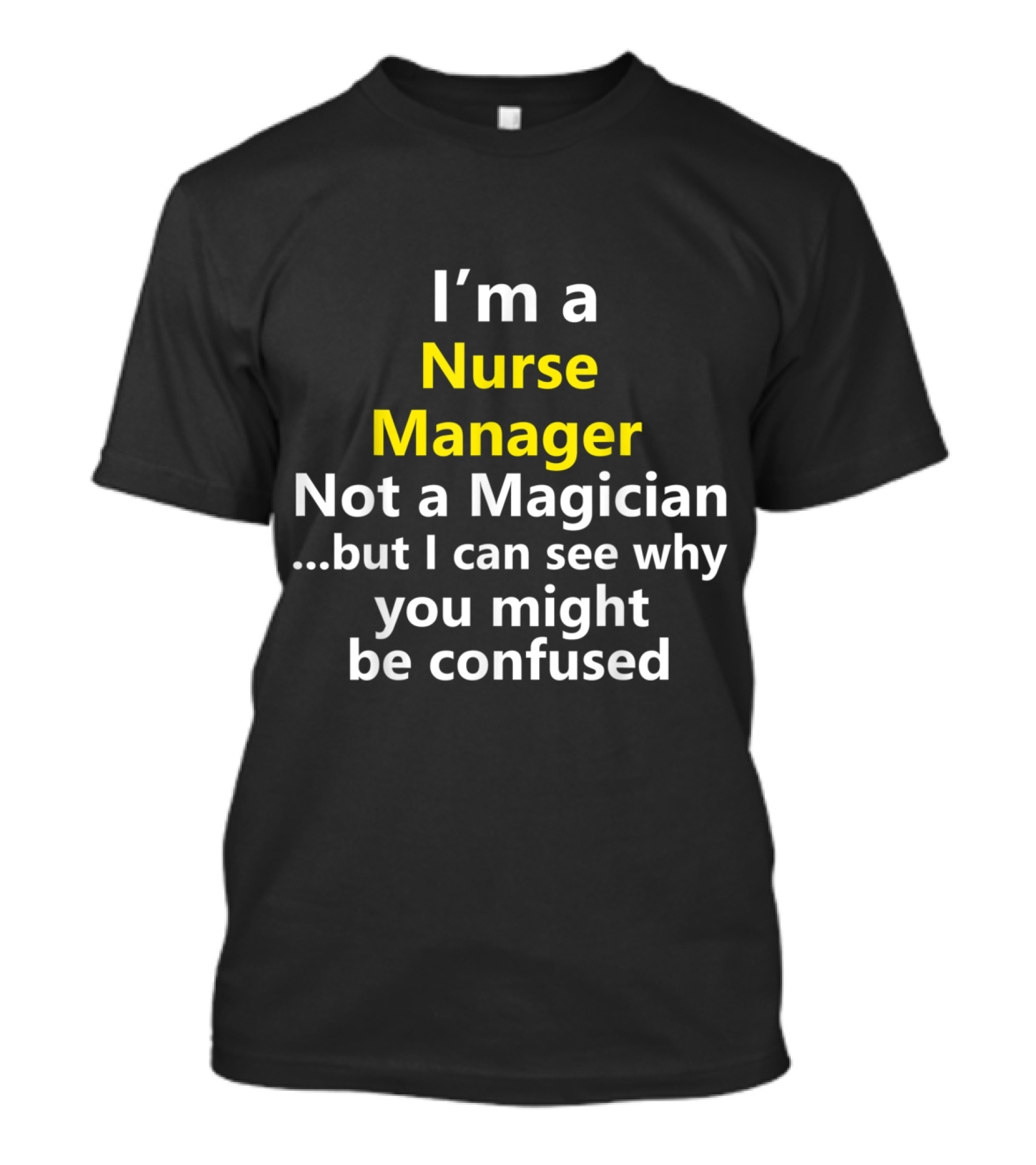 I'm A Nurse Manager Not A Magician .but I Can See Why You Might Be Confused T-Shirt