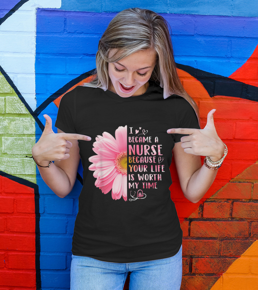 I Became A Nurse Because Your Life Is Worth My Time Daisy Flower Hearts T-Shirt