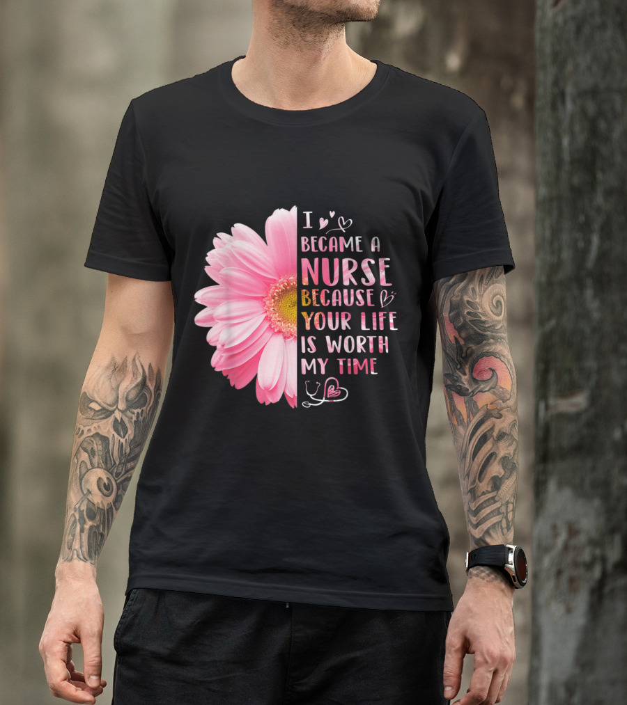 I Became A Nurse Because Your Life Is Worth My Time Daisy Flower Hearts T-Shirt