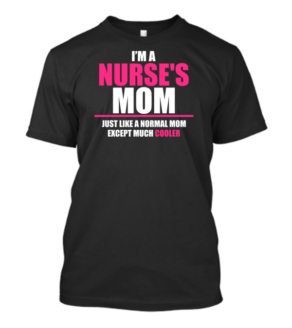 I'M A NURSE'S MOM JUST LIKE A NORMAL MOM EXCEPT MUCH COOLER T-Shirt