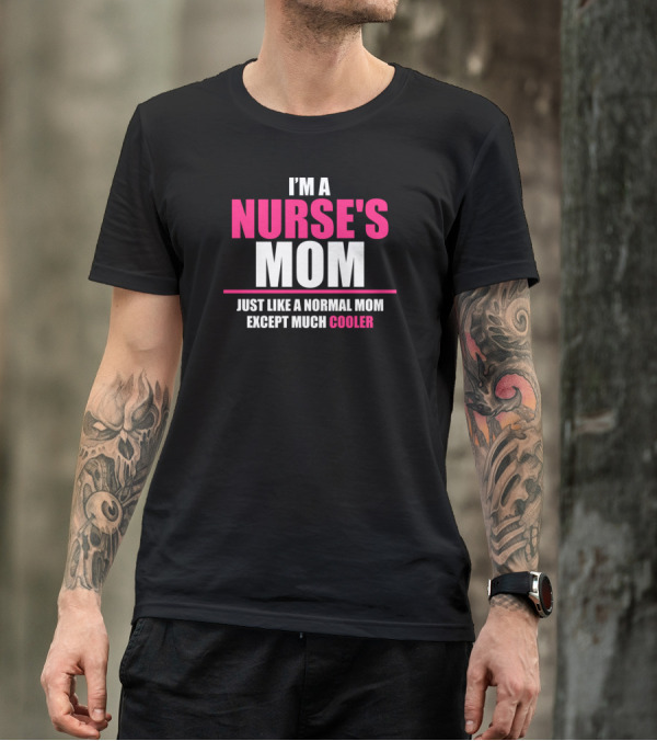 I'M A NURSE'S MOM JUST LIKE A NORMAL MOM EXCEPT MUCH COOLER T-Shirt