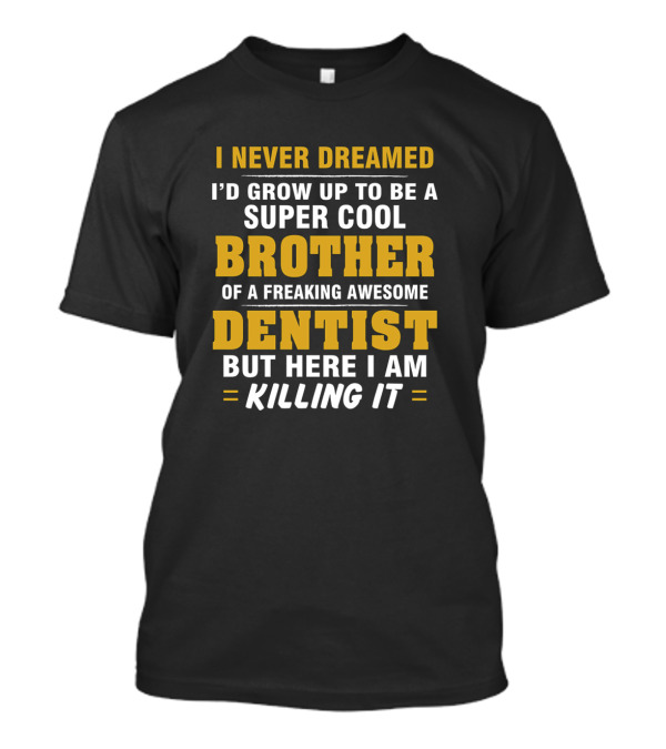 I NEVER DREAMED I’D GROW UP TO BE A SUPER COOL BROTHER OF A FREAKING AWESOME DENTIST BUT HERE I AM KILLING IT T-Shirt