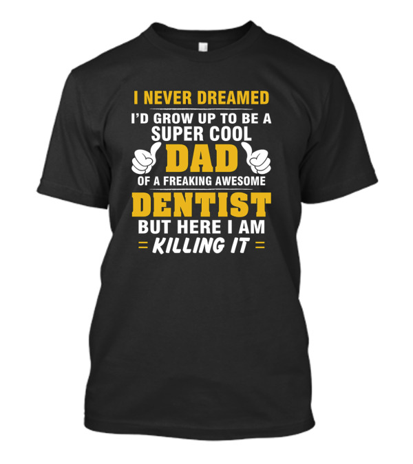 I Never Dreamed I’d Grow Up To Be A Super Cool Dad Of A Freaking Awesome Dentist But Here I Am Killing It T-Shirt