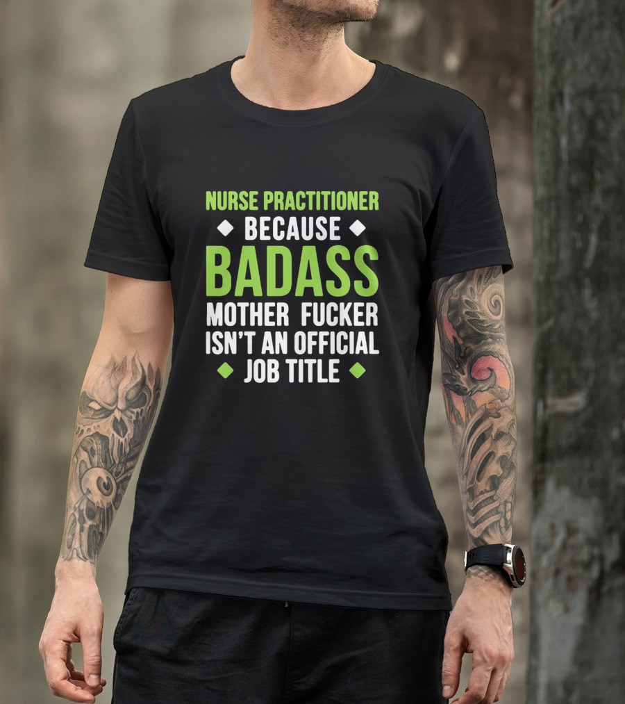 Nurse Practitioner Because Badass Mother Fucker Isn't An Official Job Title T-Shirt
