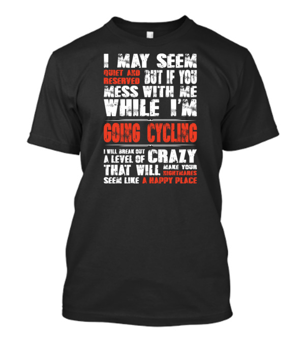 I May Seem Quiet But If You Mess With Me While I'm Going Cycling I Will Break Out A Level Of Crazy That Will Make Your Nightmares Seem Like A Happy Place T-Shirt