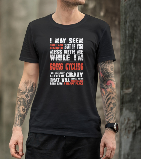 I May Seem Quiet But If You Mess With Me While I'm Going Cycling I Will Break Out A Level Of Crazy That Will Make Your Nightmares Seem Like A Happy Place T-Shirt