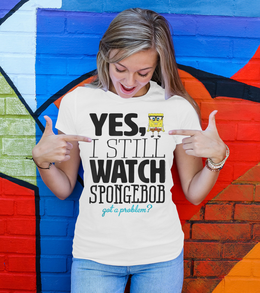 Yes I Still Watch Spongebob Got A Problem T-Shirt
