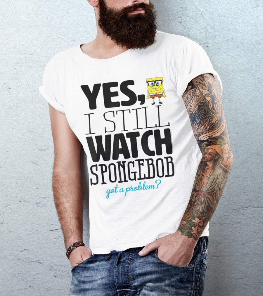 Yes I Still Watch Spongebob Got A Problem T-Shirt