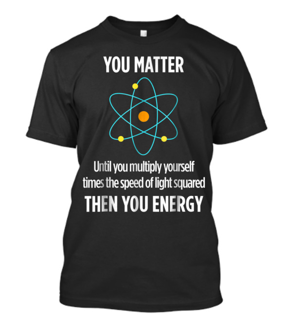 You Matter Until You Multiply Yourself Times The Speed Of Light Squared Then You Energy Funny Physicist Physics Lover T-Shirt