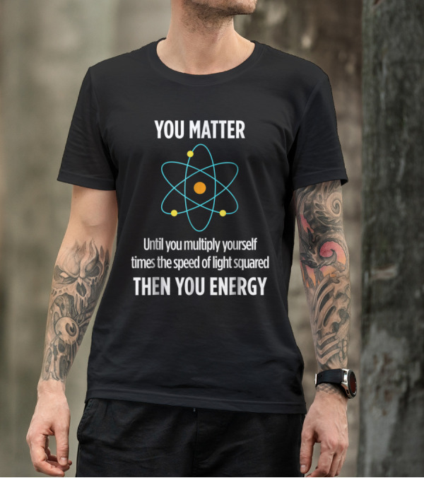 You Matter Until You Multiply Yourself Times The Speed Of Light Squared Then You Energy Funny Physicist Physics Lover T-Shirt
