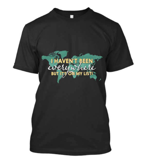I Haven't Been Everywhere But It's On My List World Map Everywhere List T-Shirt