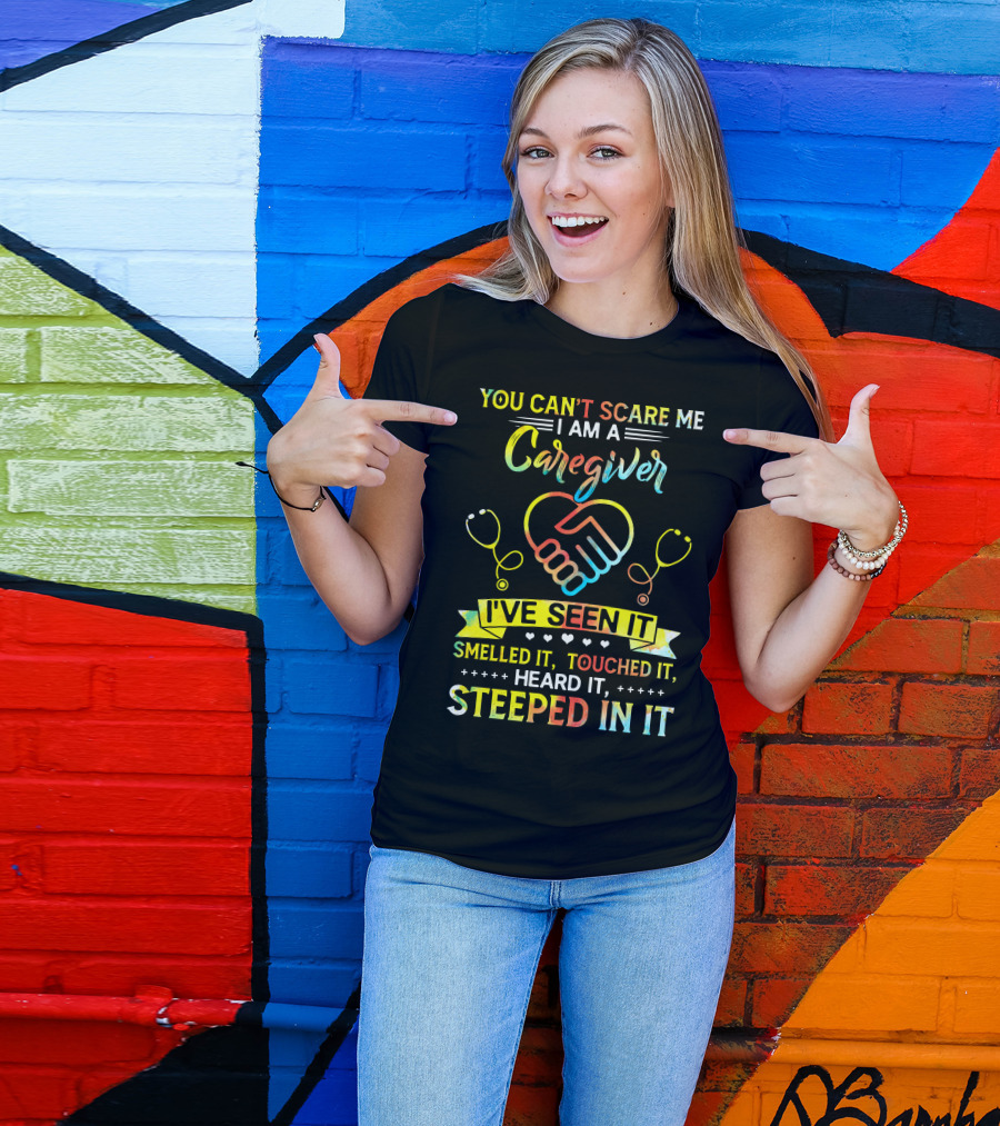 YOU CAN’T SCARE ME I AM A CAREGIVER I’VE SEEN IT SMELLED IT TOUCHED IT HEARD IT STEEPED IN IT T-Shirt