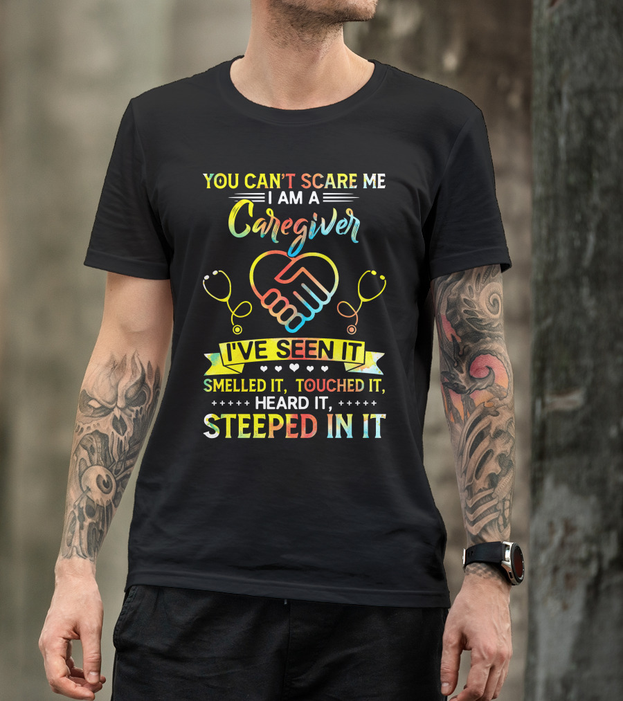 YOU CAN’T SCARE ME I AM A CAREGIVER I’VE SEEN IT SMELLED IT TOUCHED IT HEARD IT STEEPED IN IT T-Shirt