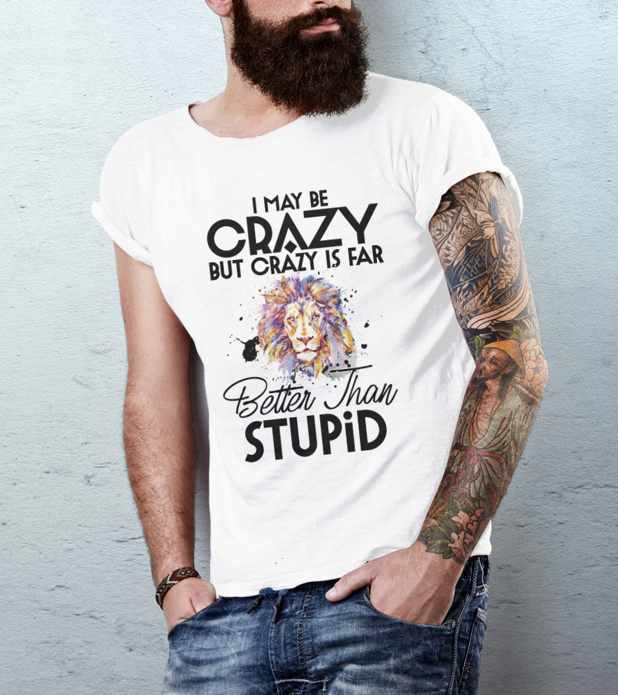 I May Be Crazy But Crazy Is Far Better Than Stupid Lion T-Shirt