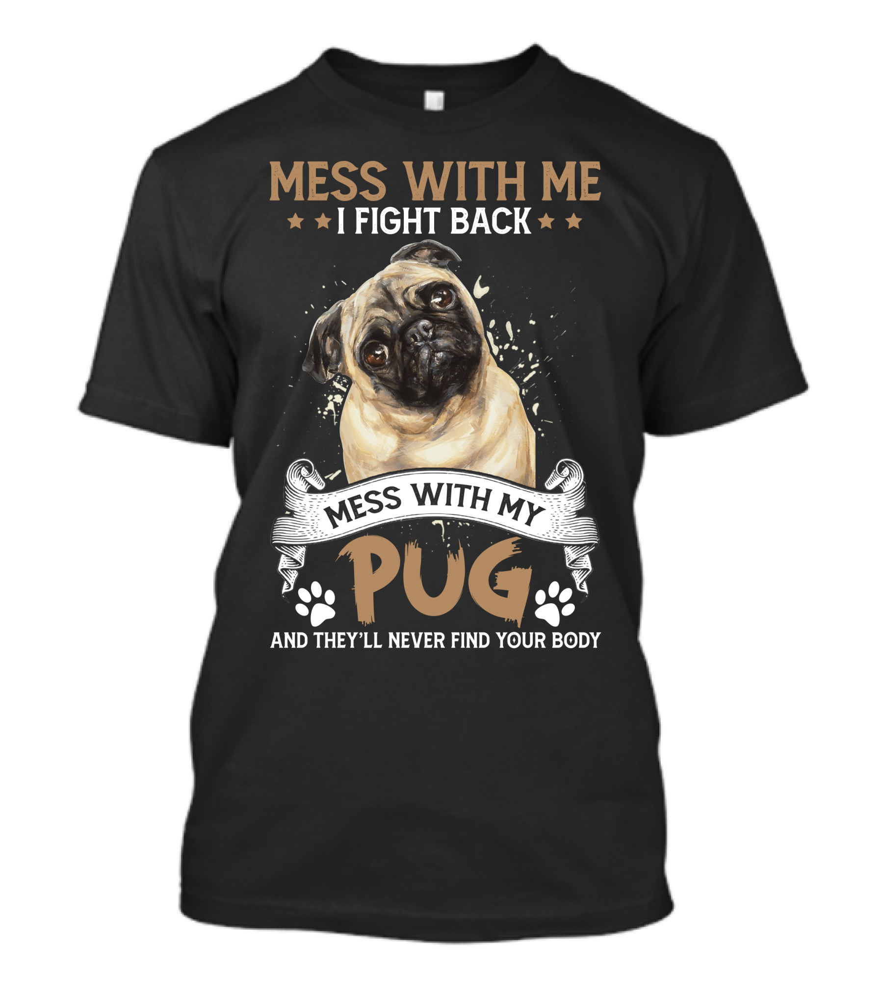 MESS WITH ME I FIGHT BACK MESS WITH MY PUG AND THEY'LL NEVER FIND YOUR BODY T-Shirt