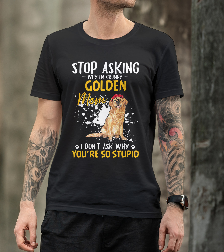 Stop Asking Why I'm Grumpy Golden Mom I Don't Ask Why You're So Stupid Dog T-Shirt