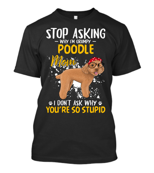 Stop Asking Why I'm Grumpy Poodle Mom I Don't Ask Why You're So Stupid T-Shirt