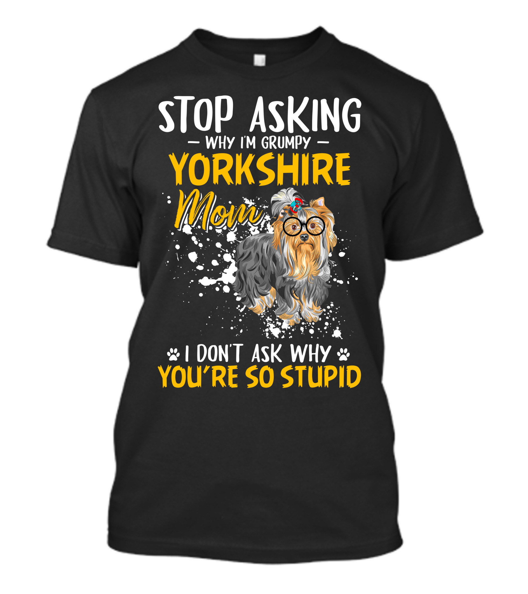 Stop Asking Why I'm Grumpy Yorkshire Mom I Don't Ask Why You're So Stupid T-Shirt