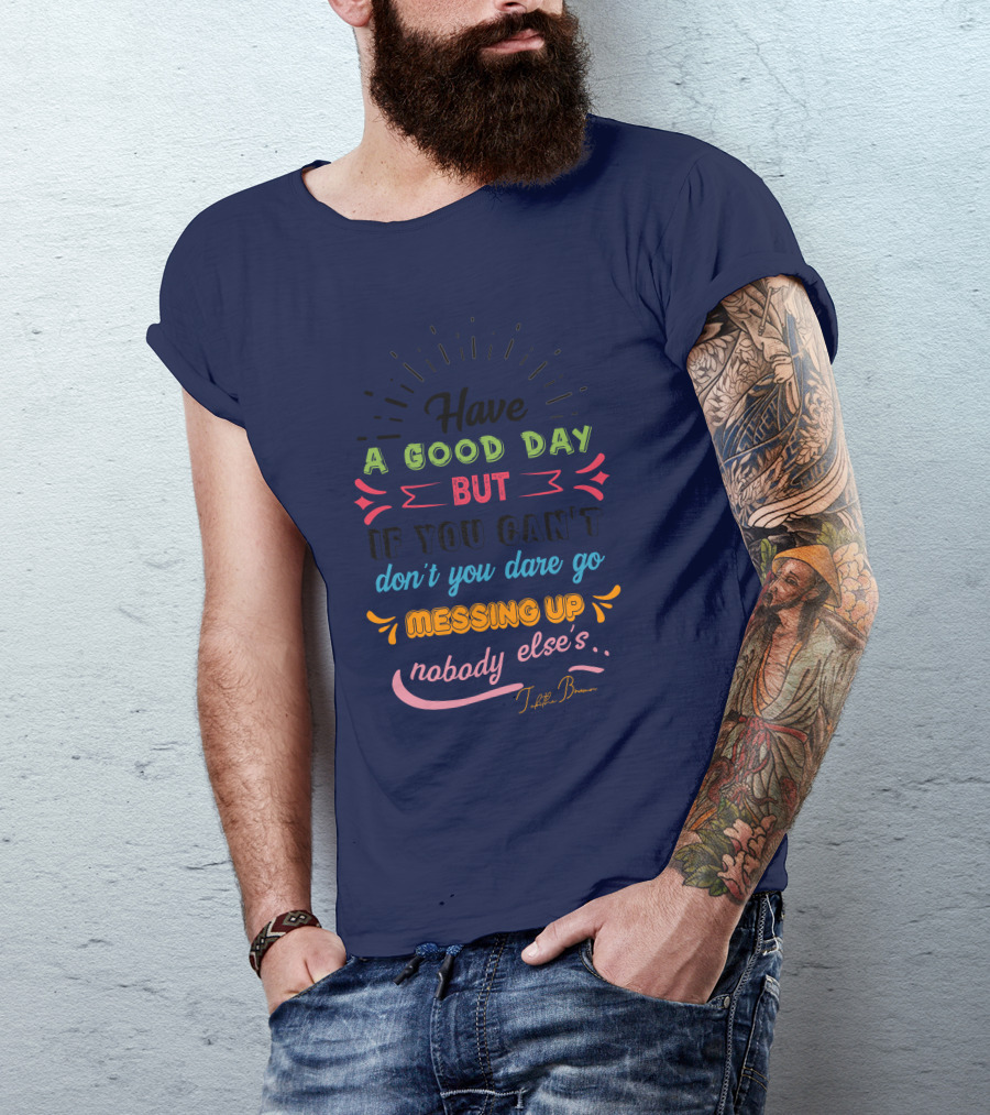Have A Good Day But If You Can’t Don’t You Dare Go Messing Up Nobody Else’s T-Shirt