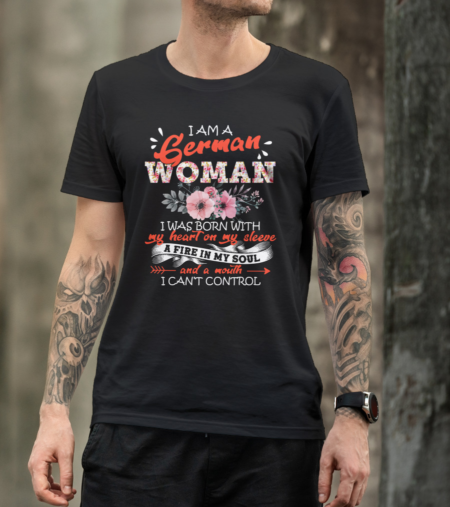 I Am A German Woman I Was Born With My Heart On My Sleeve A Fire In My Soul And A Mouth I Can't Control T-Shirt