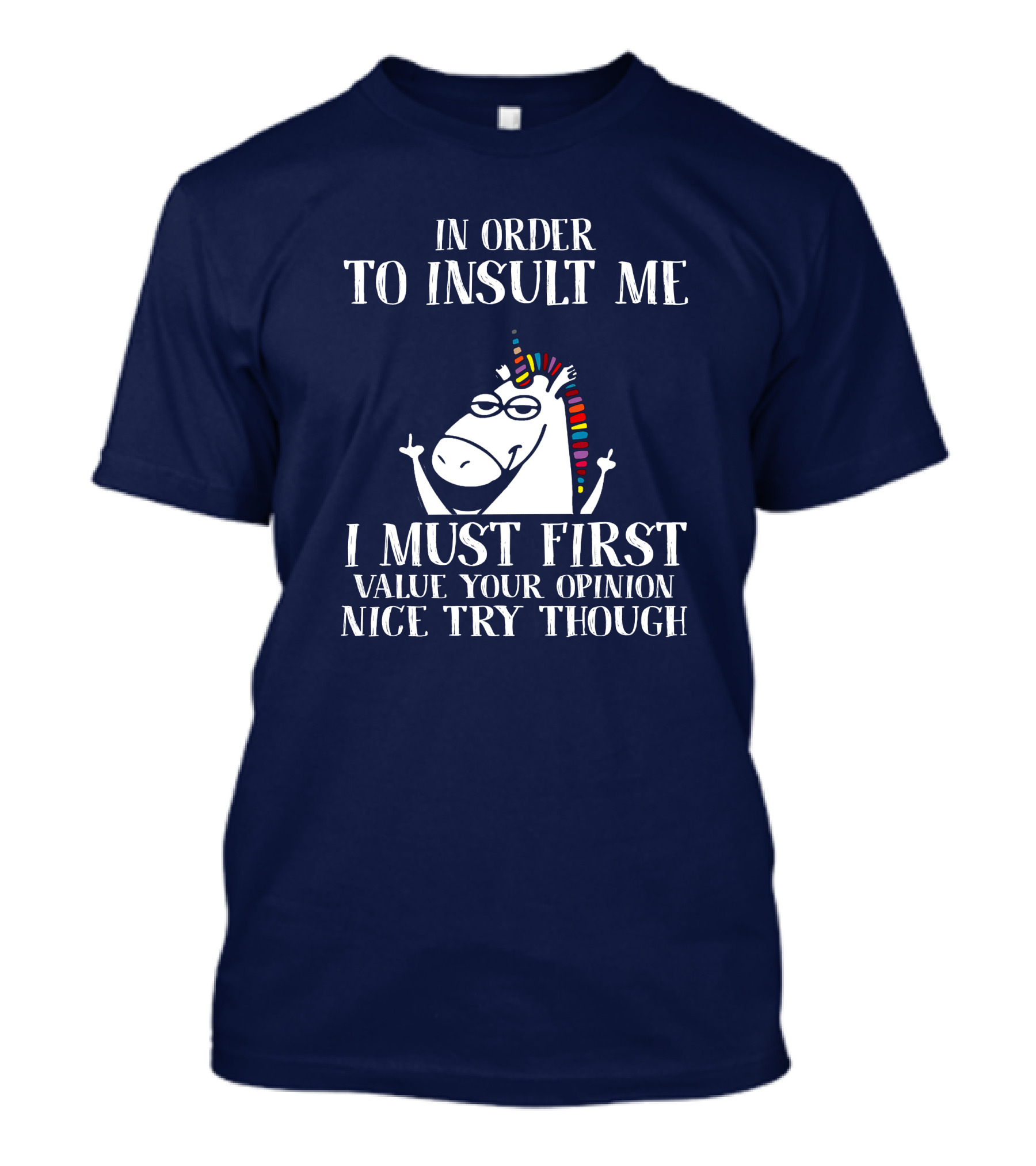In Order To Insult Me I Must First Value Your Opinion Nice Try Though Unicorn T-Shirt