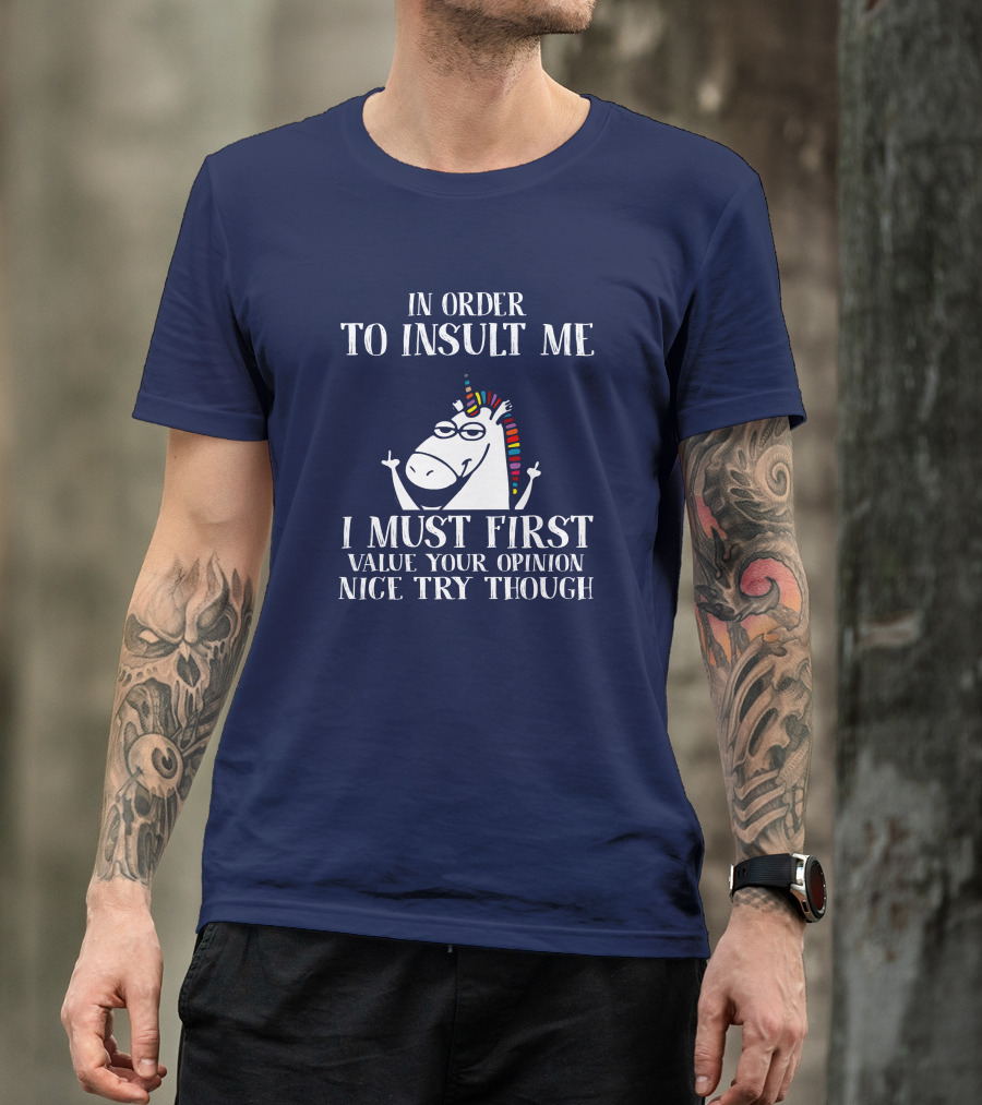 In Order To Insult Me I Must First Value Your Opinion Nice Try Though Unicorn T-Shirt
