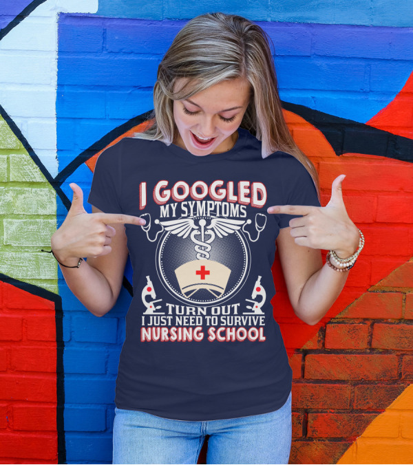 I Googled My Symptoms Turn Out I Just Need To Survive Nursing School T-Shirt