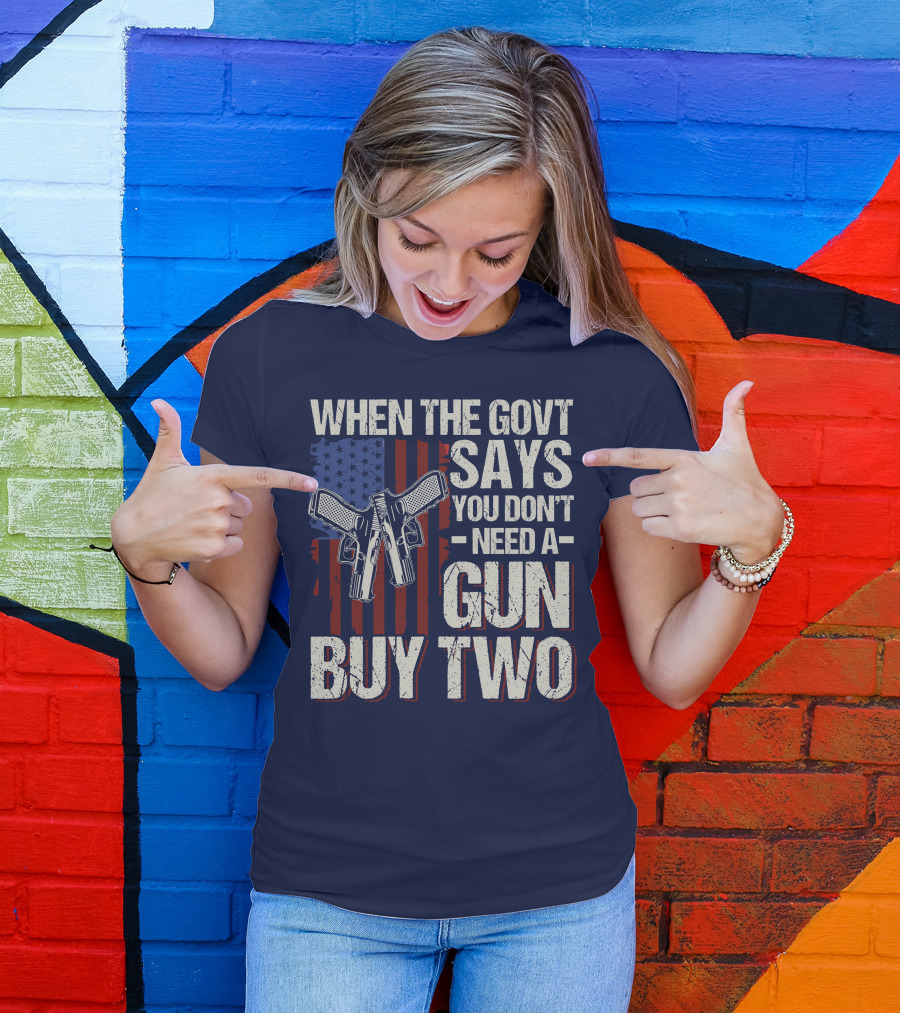When The Govt Says You Don't Need A Gun Buy Two American Flag Guns T-Shirt