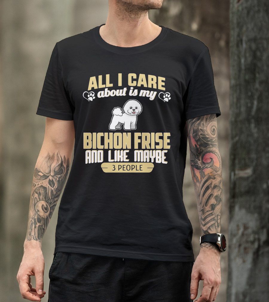 All I Care About Is My Bichon Frise And Like Maybe 3 People T-Shirt