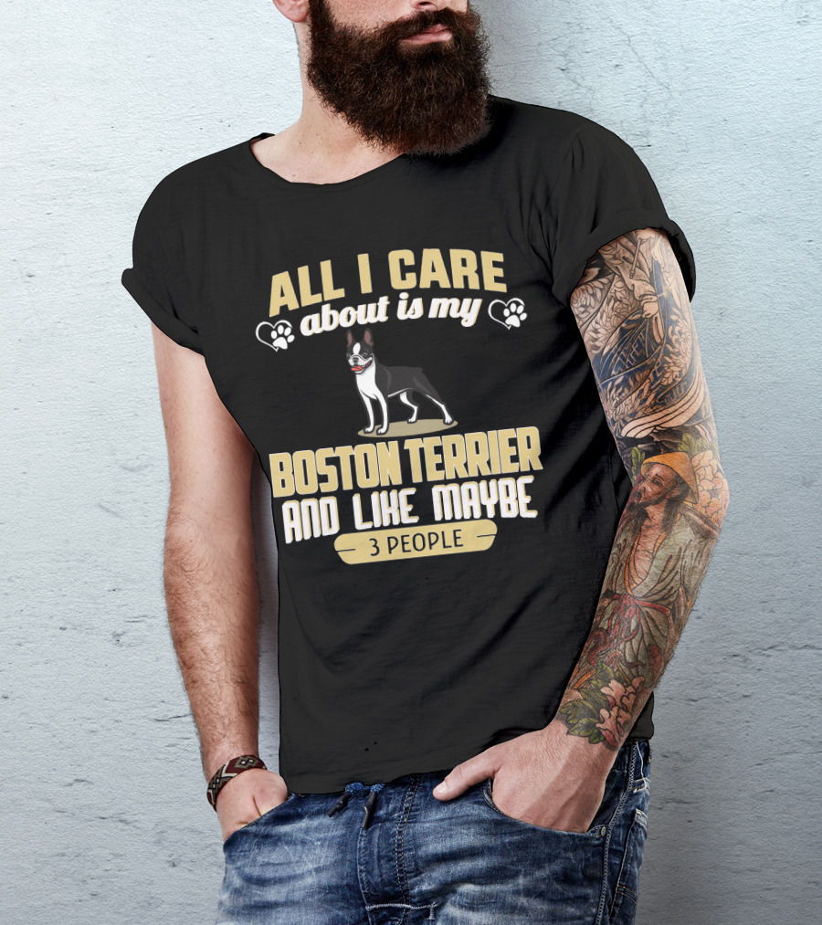 All I Care About Is My Boston Terrier And Like Maybe 3 People - Humorous Dog Lovers T-Shirt
