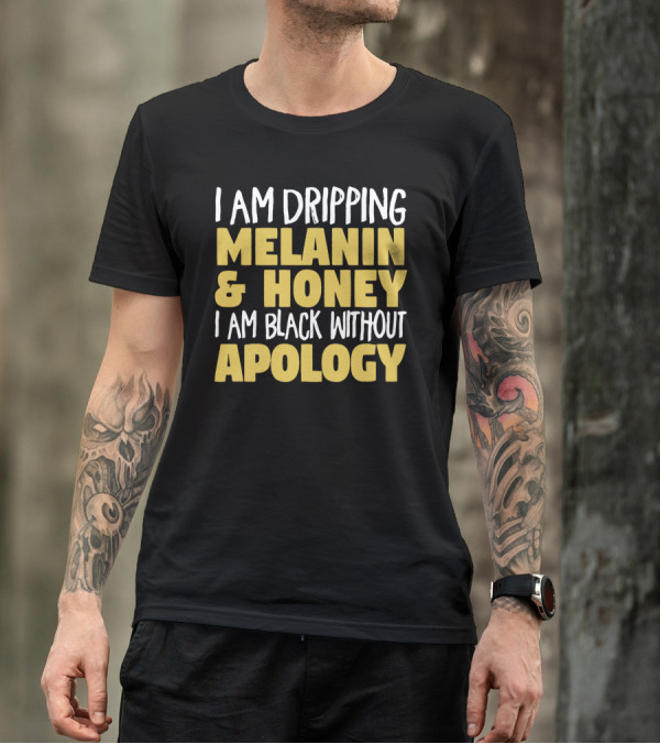 I Am Dripping Melanin And Honey I Am Black Without Apology T-Shirt