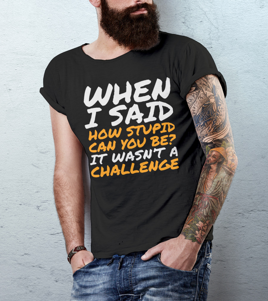 WHEN I SAID HOW STUPID CAN YOU BE IT WASN'T A CHALLENGE Sarcastic Quotes For Stupid People T-Shirt
