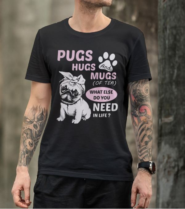 PUGS HUGS AND MUGS OF TEA WHAT ELSE DO YOU NEED IN LIFE T-Shirt