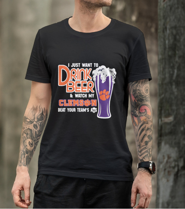I Just Want To Drink Beer And Watch My Clemson Beat Your Team's Ass T-Shirt