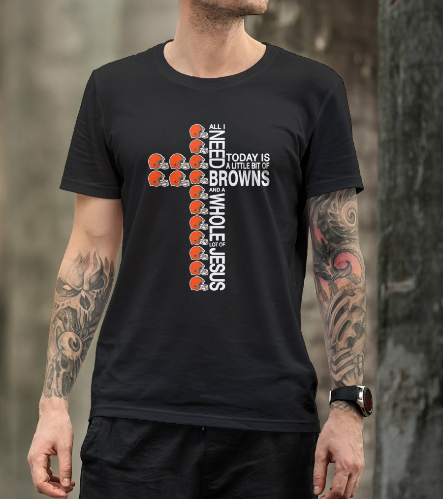 All I Need Today Is A Little Bit Of Browns And A Whole Lot Of Jesus T-Shirt