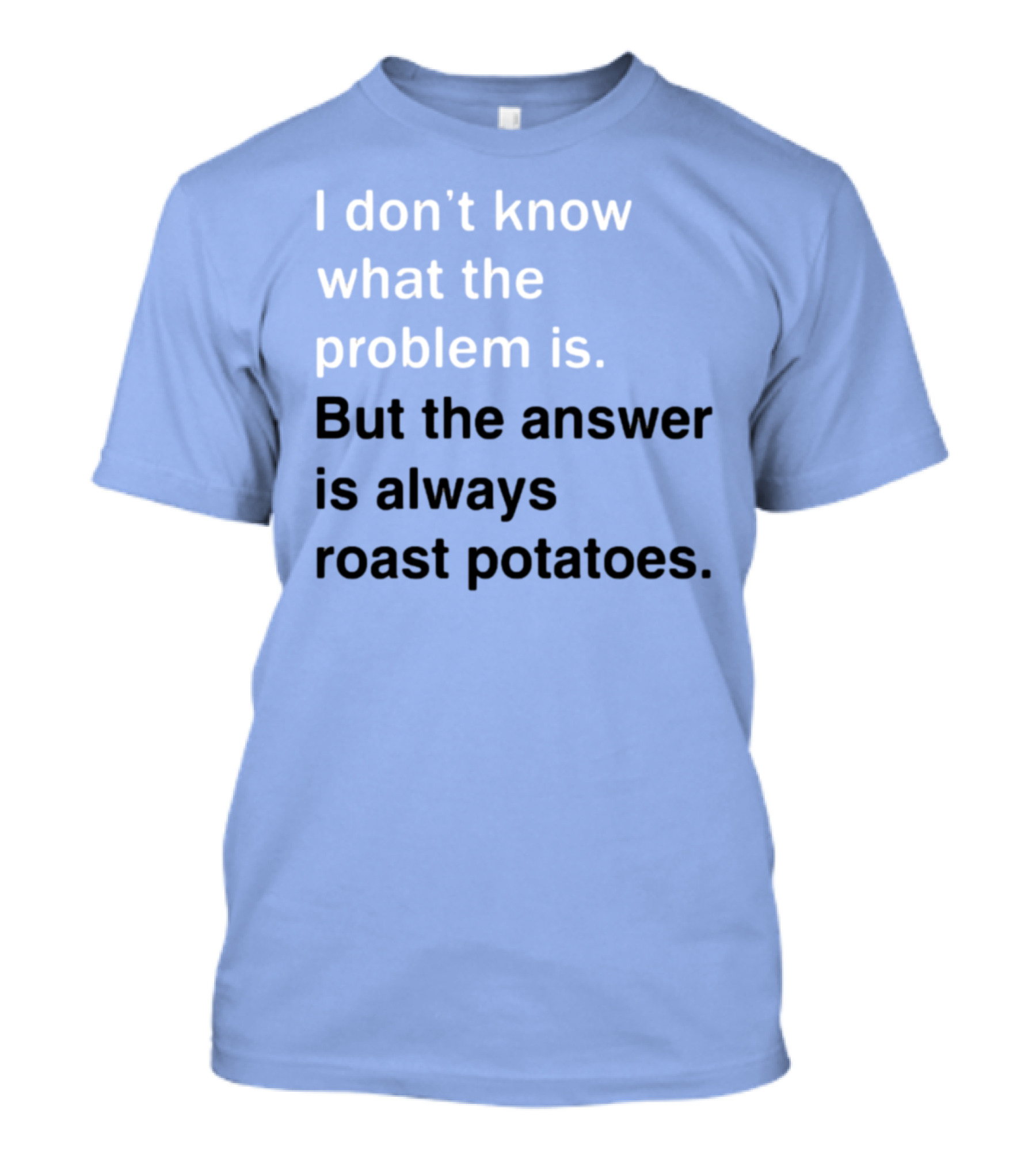 I Don't Know What The Problem Is But The Answer Is Always Roast Potatoes T-Shirt