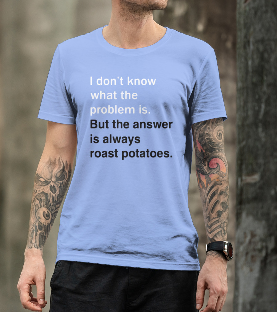 I Don't Know What The Problem Is But The Answer Is Always Roast Potatoes T-Shirt