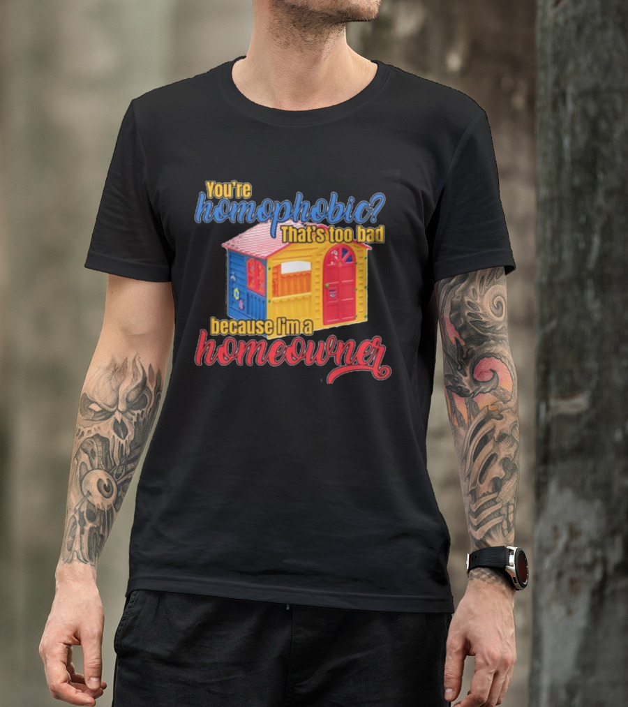 You're Homophobic That's Too Bad Because I'm A Homeowner Toy House T-Shirt