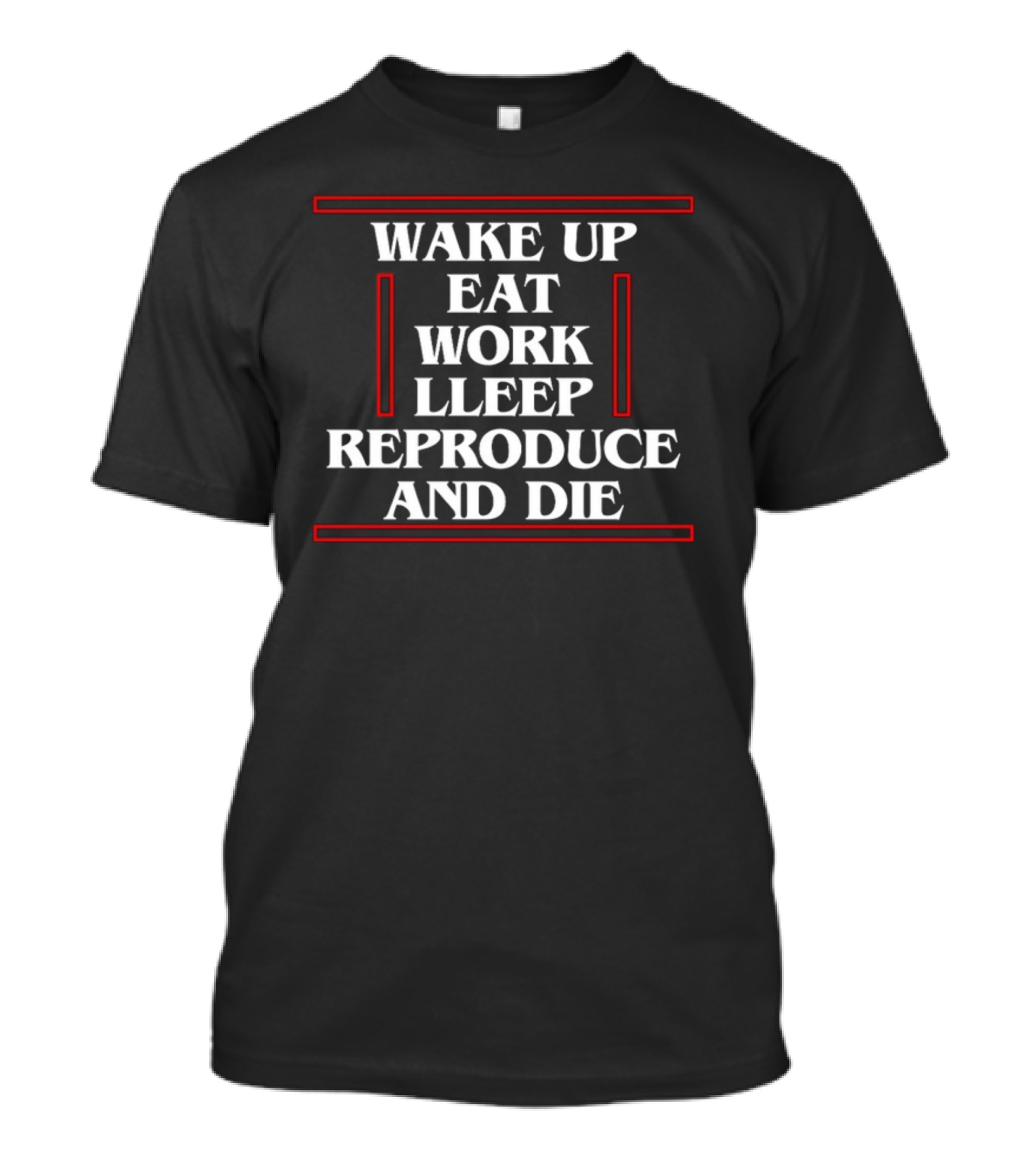 Wake Up Eat Work Sleep Reproduce And Die T-Shirt