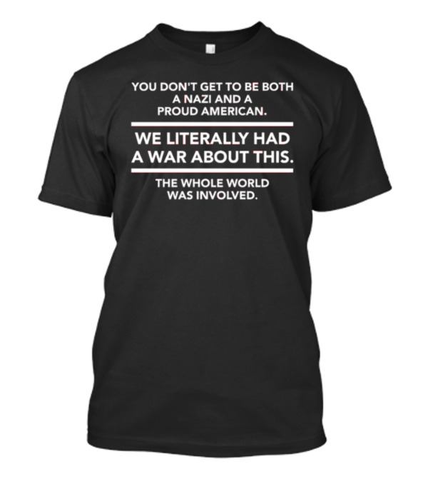 You Don’t Get To Be Both A Nazi And A Proud American We Literally Had A War About This The Whole World Was Involved T-Shirt