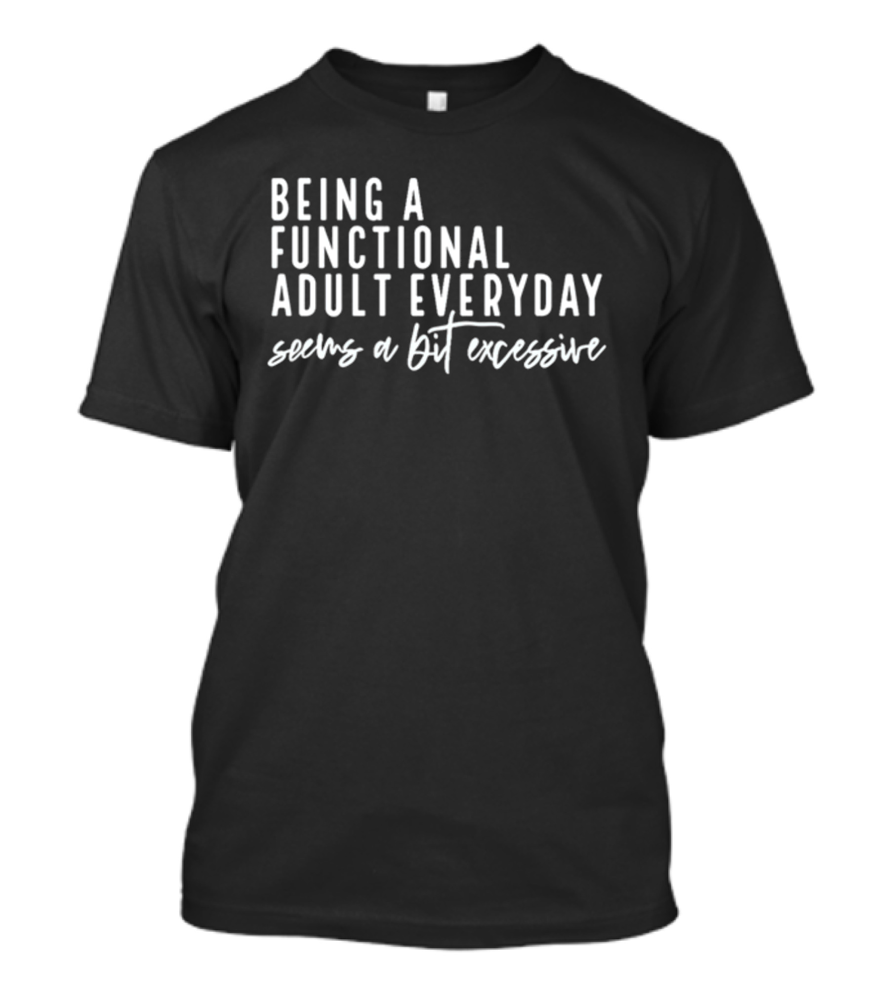 Being A Functional Adult Everyday Seems A Bit Excessive T-Shirt