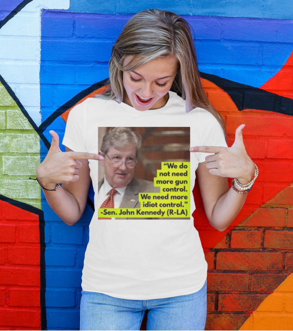 We Do Not Need More Gun Control We Need More Idiot Control Sen John Kennedy R-LA T-Shirt