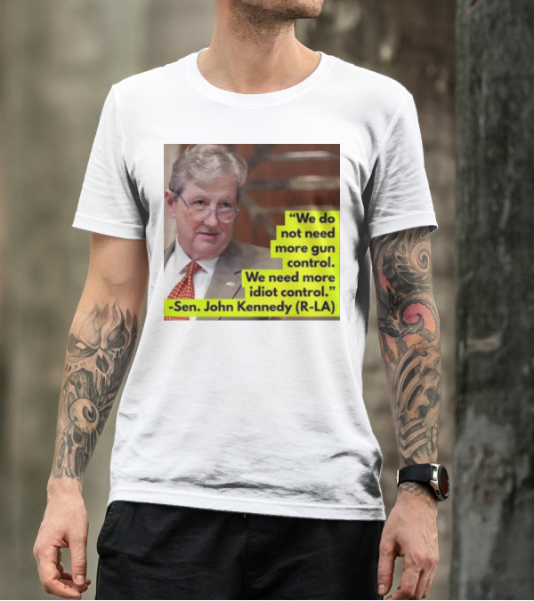 We Do Not Need More Gun Control We Need More Idiot Control Sen John Kennedy R-LA T-Shirt