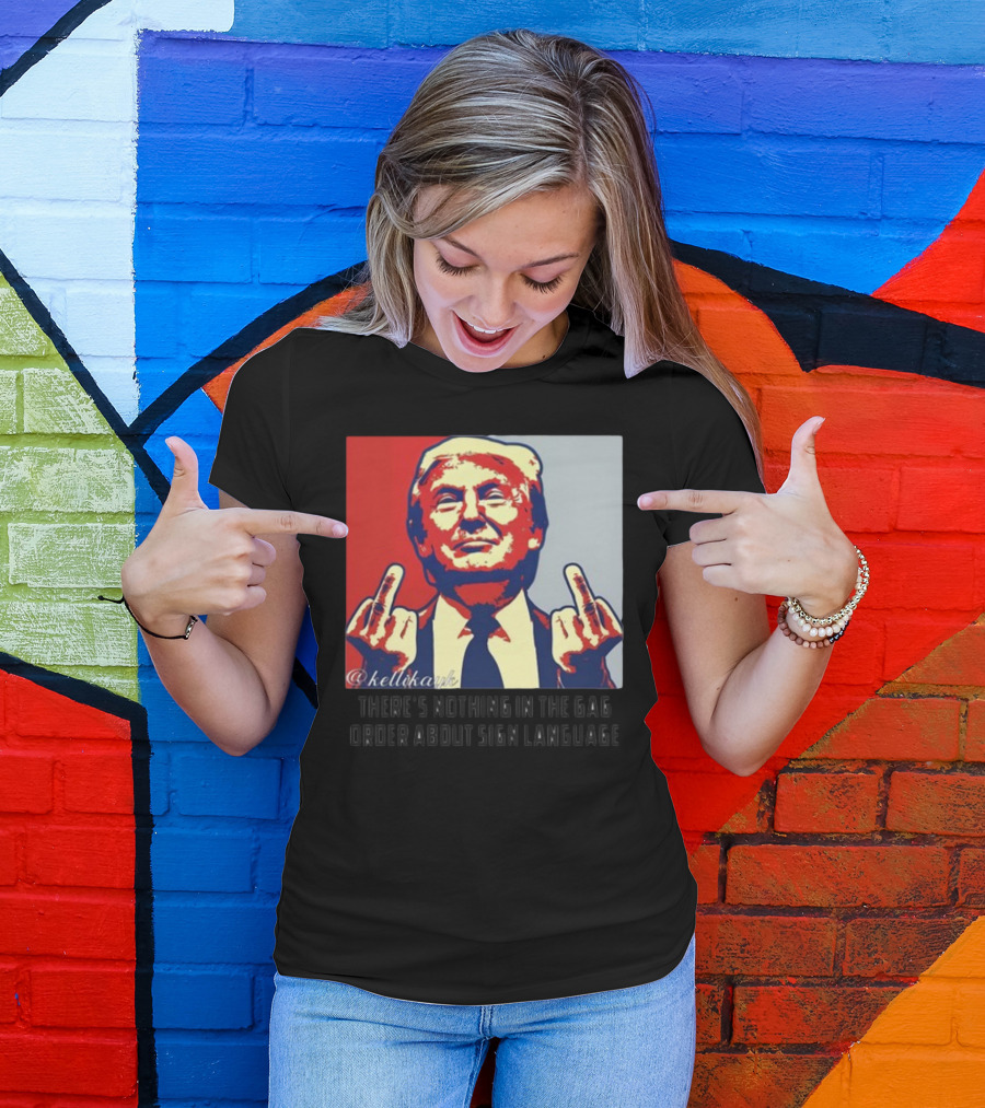 There's Nothing In The Gag Order About Sign Language Trump Middle Fingers T-Shirt